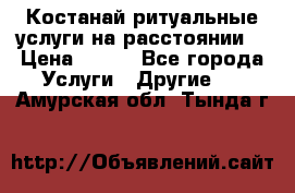 Костанай-ритуальные услуги на расстоянии. › Цена ­ 100 - Все города Услуги » Другие   . Амурская обл.,Тында г.